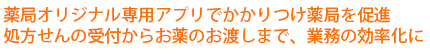 薬局オリジナル専用アプリでかかりつけ薬局を促進。処方せんの受付からお薬のお渡しまで、業務の効率化に。